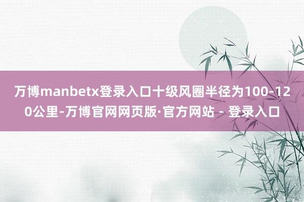 万博manbetx登录入口十级风圈半径为100-120公里-万博官网网页版·官方网站 - 登录入口