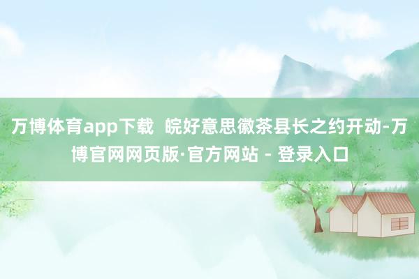 万博体育app下载  皖好意思徽茶县长之约开动-万博官网网页版·官方网站 - 登录入口