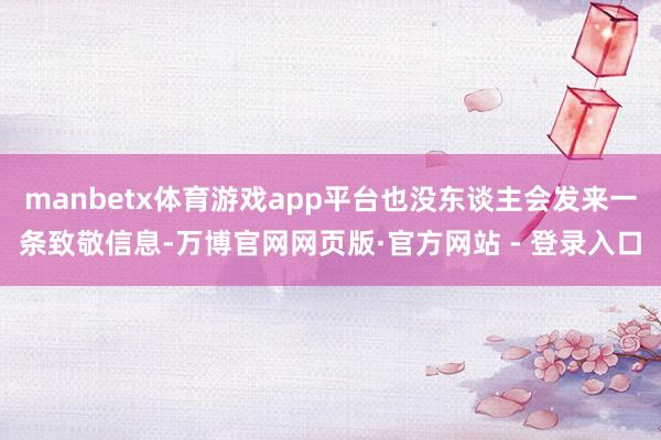 manbetx体育游戏app平台也没东谈主会发来一条致敬信息-万博官网网页版·官方网站 - 登录入口