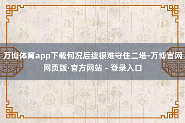 万博体育app下载何况后续很难守住二塔-万博官网网页版·官方网站 - 登录入口