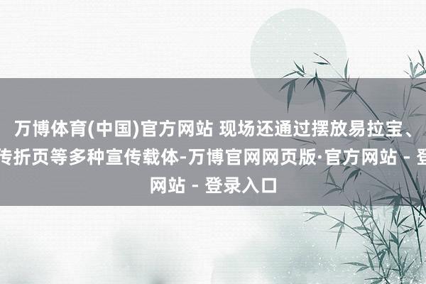 万博体育(中国)官方网站 现场还通过摆放易拉宝、分发宣传折页等多种宣传载体-万博官网网页版·官方网站 - 登录入口