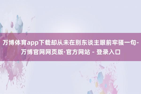 万博体育app下载却从未在别东谈主眼前牢骚一句-万博官网网页版·官方网站 - 登录入口