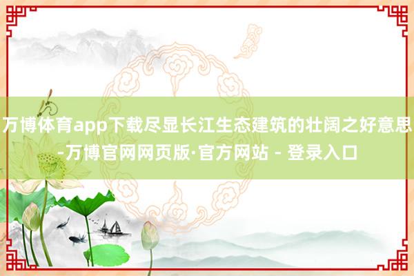 万博体育app下载尽显长江生态建筑的壮阔之好意思-万博官网网页版·官方网站 - 登录入口
