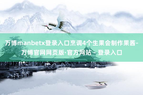 万博manbetx登录入口烹调4个生果会制作果酱-万博官网网页版·官方网站 - 登录入口