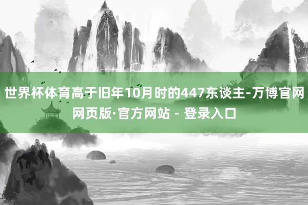 世界杯体育高于旧年10月时的447东谈主-万博官网网页版·官方网站 - 登录入口