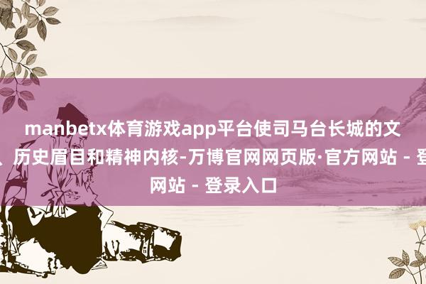 manbetx体育游戏app平台使司马台长城的文化由来、历史眉目和精神内核-万博官网网页版·官方网站 - 登录入口