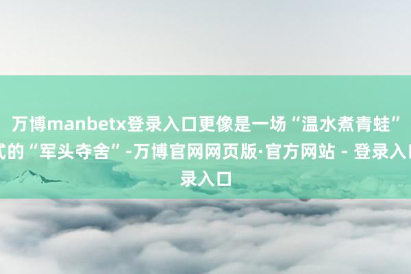 万博manbetx登录入口更像是一场“温水煮青蛙”式的“军头夺舍”-万博官网网页版·官方网站 - 登录入口
