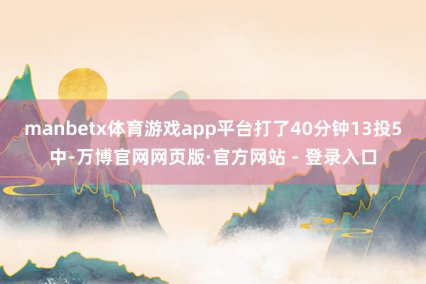 manbetx体育游戏app平台打了40分钟13投5中-万博官网网页版·官方网站 - 登录入口