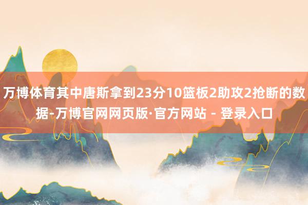 万博体育其中唐斯拿到23分10篮板2助攻2抢断的数据-万博官网网页版·官方网站 - 登录入口