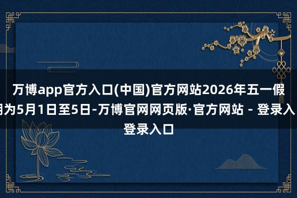 万博app官方入口(中国)官方网站2026年五一假期为5月1日至5日-万博官网网页版·官方网站 - 登录入口