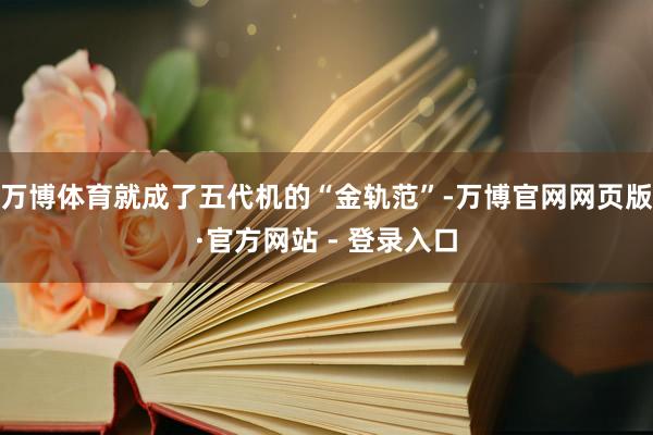 万博体育就成了五代机的“金轨范”-万博官网网页版·官方网站 - 登录入口