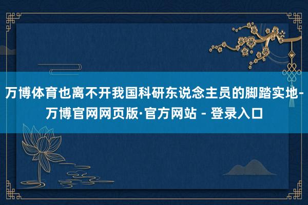 万博体育也离不开我国科研东说念主员的脚踏实地-万博官网网页版·官方网站 - 登录入口