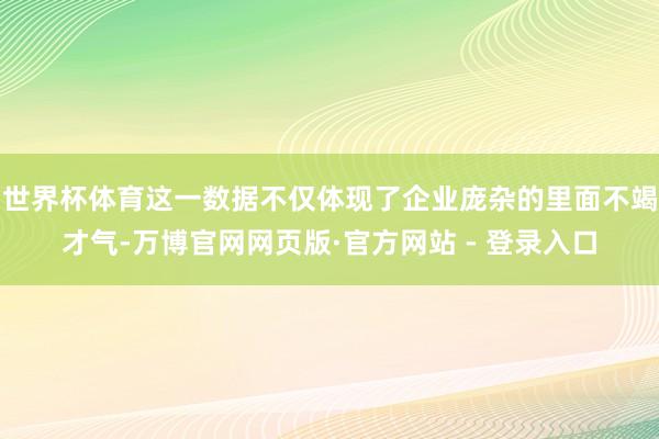 世界杯体育这一数据不仅体现了企业庞杂的里面不竭才气-万博官网网页版·官方网站 - 登录入口