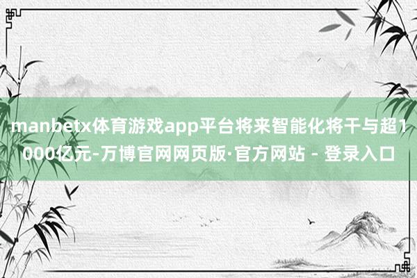 manbetx体育游戏app平台将来智能化将干与超1000亿元-万博官网网页版·官方网站 - 登录入口
