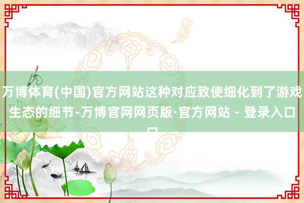 万博体育(中国)官方网站这种对应致使细化到了游戏生态的细节-万博官网网页版·官方网站 - 登录入口
