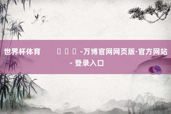 世界杯体育        			-万博官网网页版·官方网站 - 登录入口