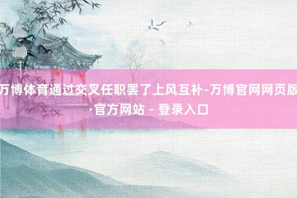 万博体育通过交叉任职罢了上风互补-万博官网网页版·官方网站 - 登录入口