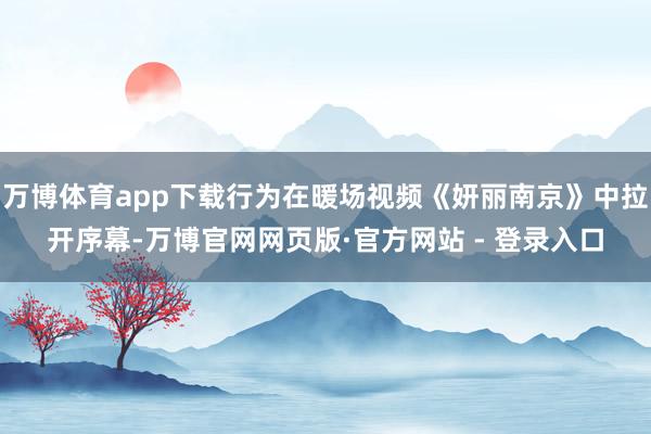 万博体育app下载行为在暖场视频《妍丽南京》中拉开序幕-万博官网网页版·官方网站 - 登录入口