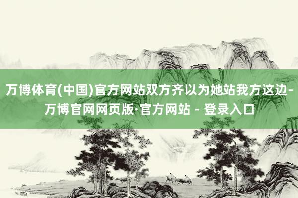 万博体育(中国)官方网站双方齐以为她站我方这边-万博官网网页版·官方网站 - 登录入口