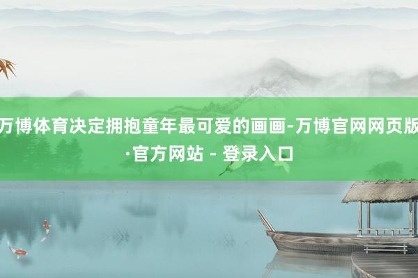 万博体育决定拥抱童年最可爱的画画-万博官网网页版·官方网站 - 登录入口