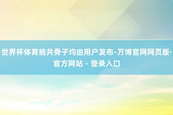 世界杯体育统共骨子均由用户发布-万博官网网页版·官方网站 - 登录入口