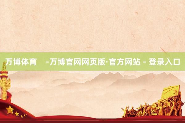 万博体育    -万博官网网页版·官方网站 - 登录入口