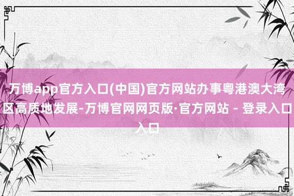 万博app官方入口(中国)官方网站办事粤港澳大湾区高质地发展-万博官网网页版·官方网站 - 登录入口