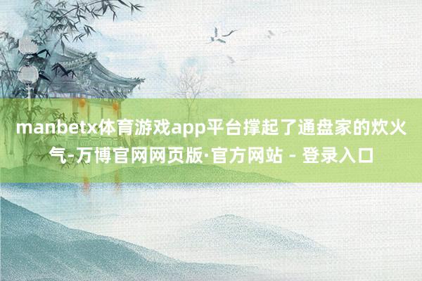 manbetx体育游戏app平台撑起了通盘家的炊火气-万博官网网页版·官方网站 - 登录入口