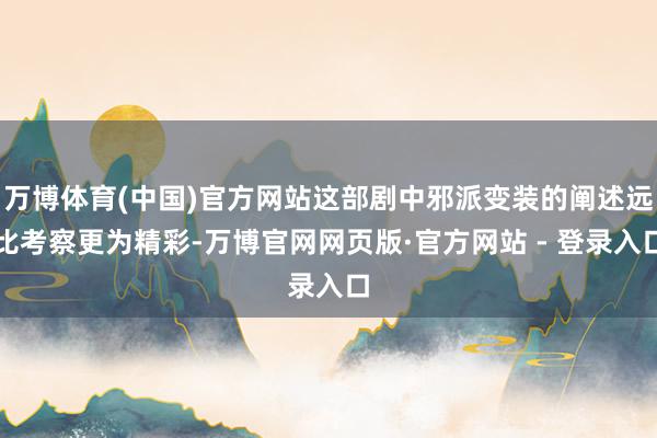 万博体育(中国)官方网站这部剧中邪派变装的阐述远比考察更为精彩-万博官网网页版·官方网站 - 登录入口
