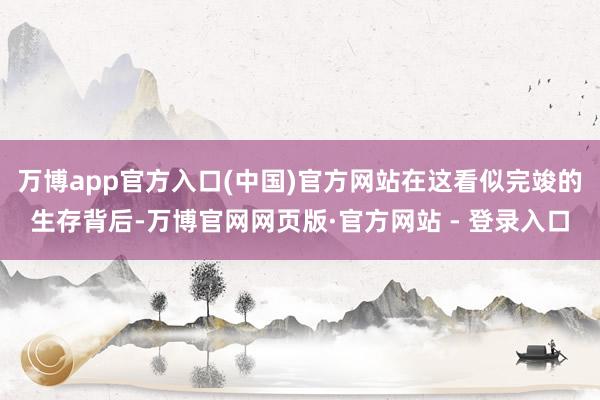 万博app官方入口(中国)官方网站在这看似完竣的生存背后-万博官网网页版·官方网站 - 登录入口