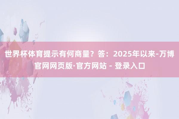世界杯体育提示有何商量？　　答：2025年以来-万博官网网页版·官方网站 - 登录入口