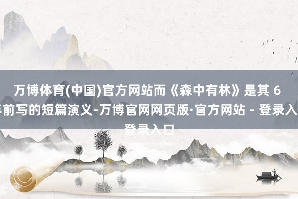 万博体育(中国)官方网站而《森中有林》是其 6 年前写的短篇演义-万博官网网页版·官方网站 - 登录入口