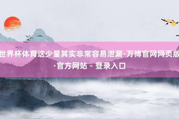 世界杯体育这少量其实非常容易泄漏-万博官网网页版·官方网站 - 登录入口