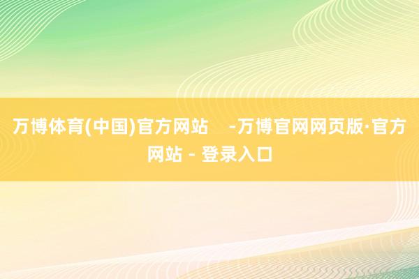 万博体育(中国)官方网站    -万博官网网页版·官方网站 - 登录入口