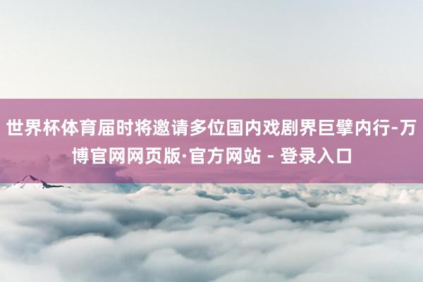 世界杯体育届时将邀请多位国内戏剧界巨擘内行-万博官网网页版·官方网站 - 登录入口