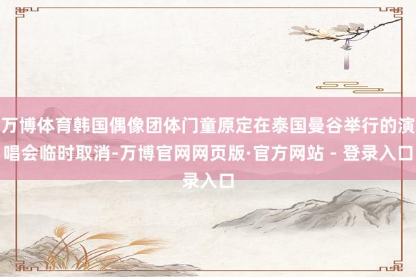 万博体育韩国偶像团体门童原定在泰国曼谷举行的演唱会临时取消-万博官网网页版·官方网站 - 登录入口