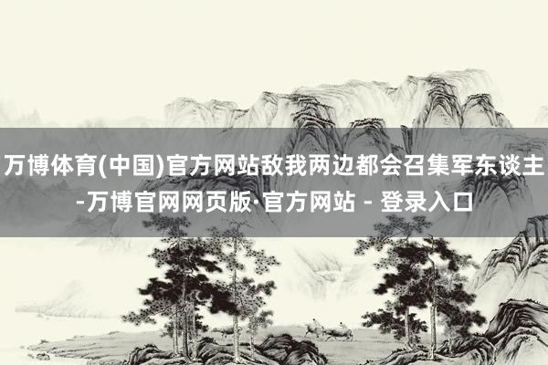 万博体育(中国)官方网站敌我两边都会召集军东谈主-万博官网网页版·官方网站 - 登录入口