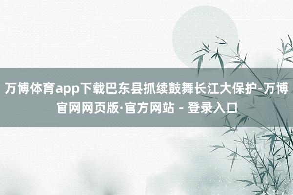 万博体育app下载巴东县抓续鼓舞长江大保护-万博官网网页版·官方网站 - 登录入口