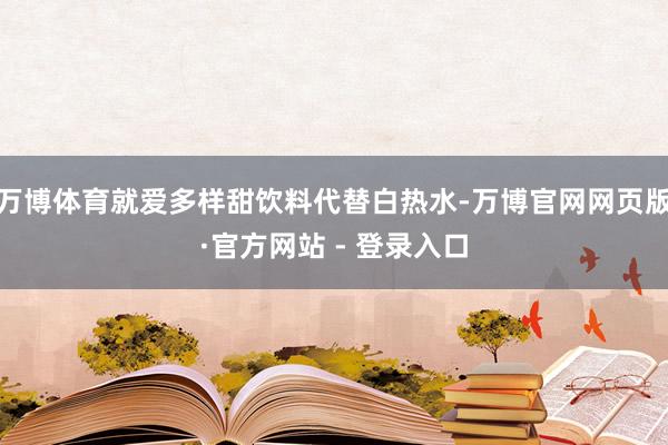 万博体育就爱多样甜饮料代替白热水-万博官网网页版·官方网站 - 登录入口