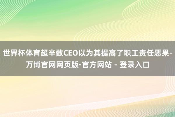 世界杯体育超半数CEO以为其提高了职工责任恶果-万博官网网页版·官方网站 - 登录入口
