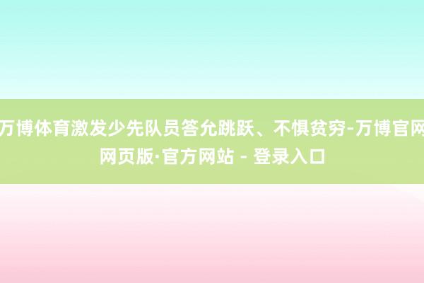 万博体育激发少先队员答允跳跃、不惧贫穷-万博官网网页版·官方网站 - 登录入口