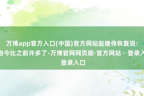 万博app官方入口(中国)官方网站赵继伟恢复说:“当今比之前许多了-万博官网网页版·官方网站 - 登录入口