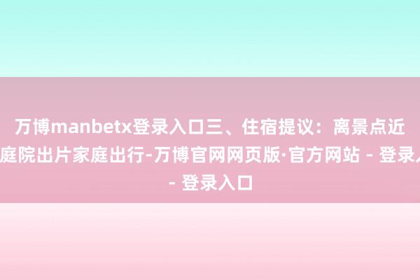 万博manbetx登录入口三、住宿提议：离景点近+有庭院出片家庭出行-万博官网网页版·官方网站 - 登录入口