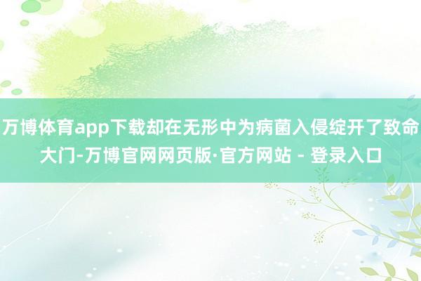 万博体育app下载却在无形中为病菌入侵绽开了致命大门-万博官网网页版·官方网站 - 登录入口