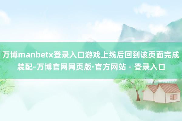 万博manbetx登录入口游戏上线后回到该页面完成装配-万博官网网页版·官方网站 - 登录入口