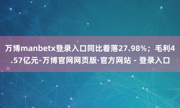 万博manbetx登录入口同比着落27.98%；毛利4.57亿元-万博官网网页版·官方网站 - 登录入口