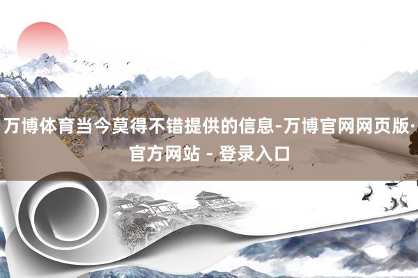 万博体育当今莫得不错提供的信息-万博官网网页版·官方网站 - 登录入口