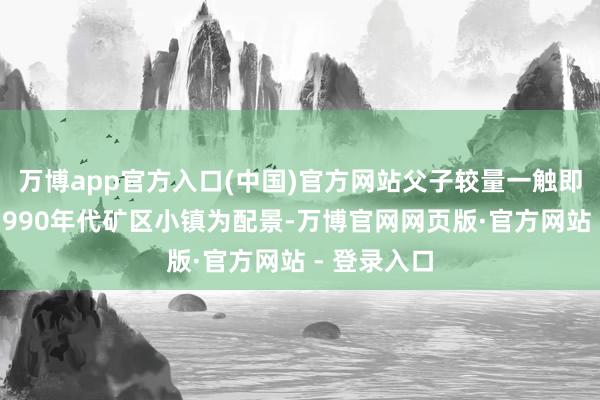 万博app官方入口(中国)官方网站父子较量一触即发◆】以1990年代矿区小镇为配景-万博官网网页版·官方网站 - 登录入口