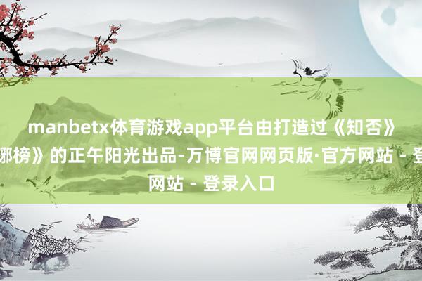manbetx体育游戏app平台由打造过《知否》、《瑯琊榜》的正午阳光出品-万博官网网页版·官方网站 - 登录入口