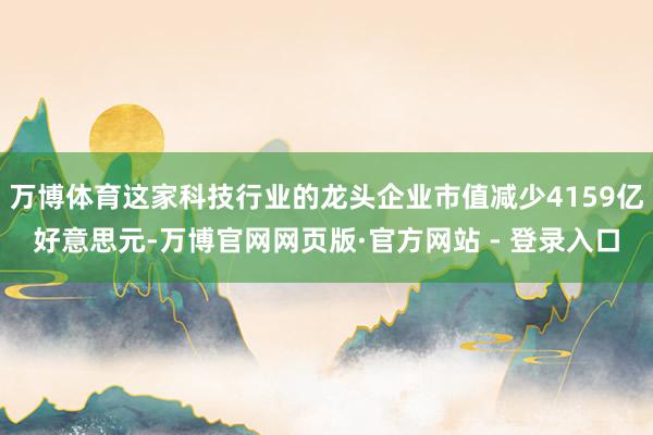 万博体育这家科技行业的龙头企业市值减少4159亿好意思元-万博官网网页版·官方网站 - 登录入口